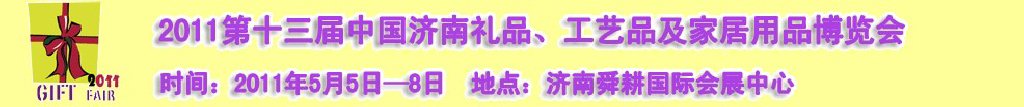 2011第十三屆山東禮品、工藝品及家居用品（濟(jì)南）博覽會(huì)山東禮品、工藝品、家居用品（濟(jì)南）博覽會(huì)