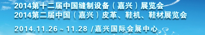 2014第十二屆中國縫制設(shè)備（嘉興）展覽會<br>2014第二屆中國（嘉興）皮革、鞋機、鞋材展覽會