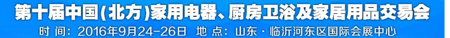 2016第十屆中國(北方)家用電器、廚房衛(wèi)浴及家居用品交易會